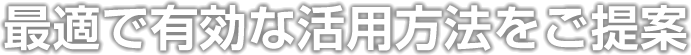 最適で有効な活用方法をご提案