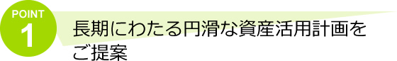 長期にわたる円滑な資産活用計画をご提案