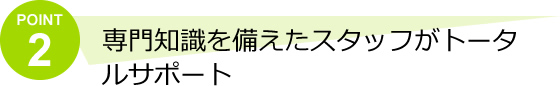 専門知識を備えたスタッフがトータルサポート